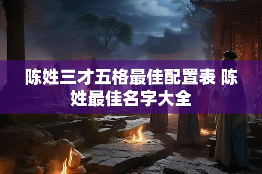 陈姓三才五格最佳配置表 陈姓最佳名字大全