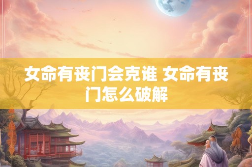 女命有丧门会克谁 女命有丧门怎么破解