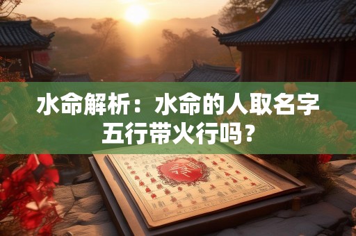 水命解析：水命的人取名字五行带火行吗？