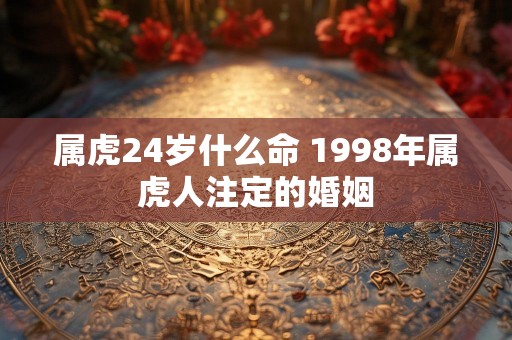 属虎24岁什么命 1998年属虎人注定的婚姻