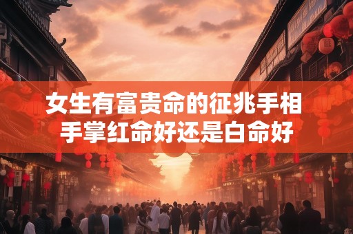 女生有富贵命的征兆手相 手掌红命好还是白命好