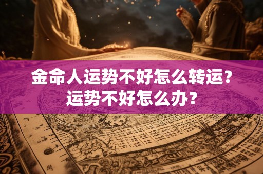金命人运势不好怎么转运？运势不好怎么办？