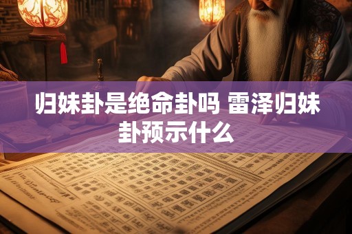 归妹卦是绝命卦吗 雷泽归妹卦预示什么