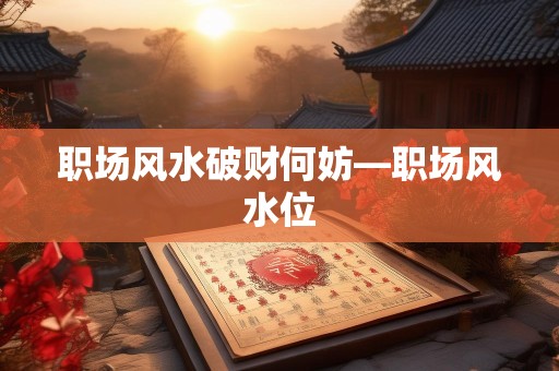 职场风水破财何妨—职场风水位
