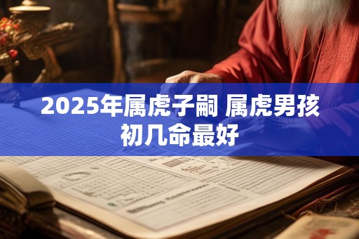 2025年属虎子嗣 属虎男孩初几命最好