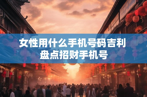 女性用什么手机号码吉利 盘点招财手机号