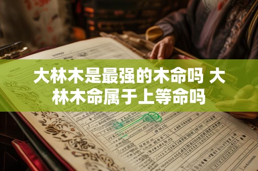 大林木是最强的木命吗 大林木命属于上等命吗