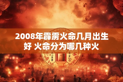 2008年霹雳火命几月出生好 火命分为哪几种火