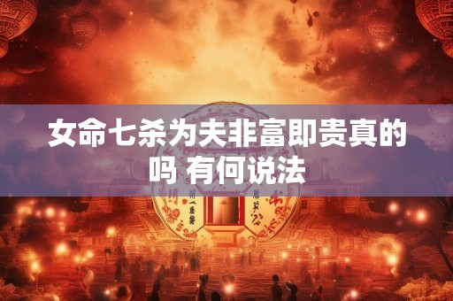 女命七杀为夫非富即贵真的吗 有何说法