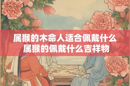 属猴的木命人适合佩戴什么 属猴的佩戴什么吉祥物