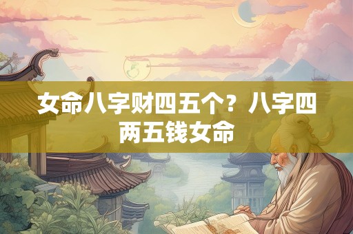 女命八字财四五个？八字四两五钱女命