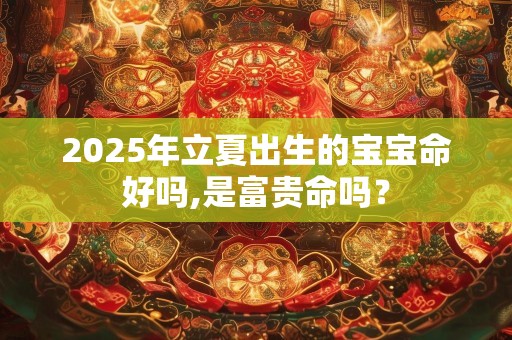2025年立夏出生的宝宝命好吗,是富贵命吗？