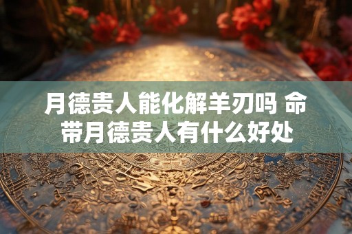 月德贵人能化解羊刃吗 命带月德贵人有什么好处