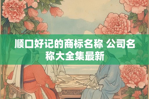 顺口好记的商标名称 公司名称大全集最新