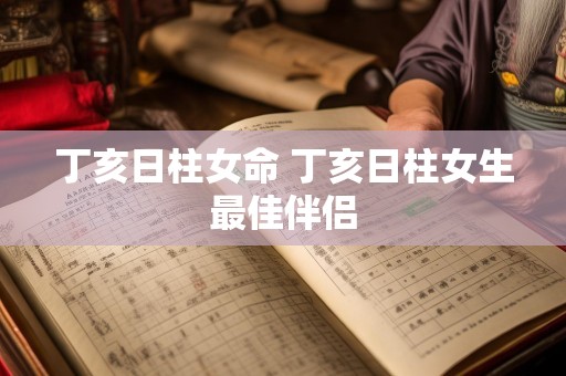 丁亥日柱女命 丁亥日柱女生最佳伴侣