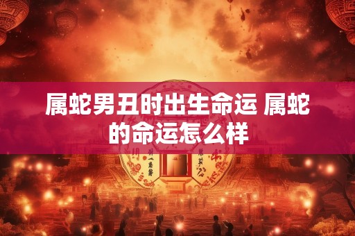 属蛇男丑时出生命运 属蛇的命运怎么样