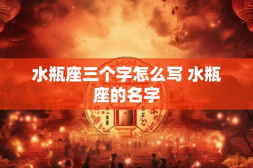 水瓶座三个字怎么写 水瓶座的名字
