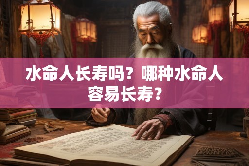水命人长寿吗？哪种水命人容易长寿？