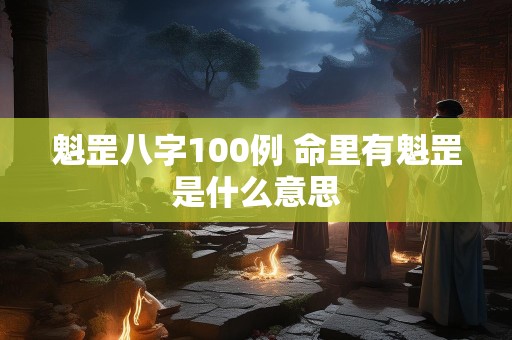 魁罡八字100例 命里有魁罡是什么意思