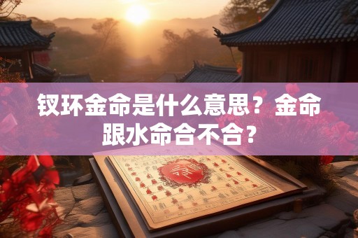 钗环金命是什么意思？金命跟水命合不合？