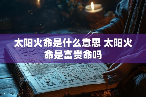 太阳火命是什么意思 太阳火命是富贵命吗