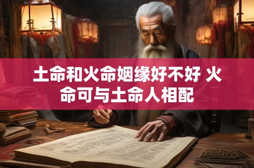 土命和火命姻缘好不好 火命可与土命人相配