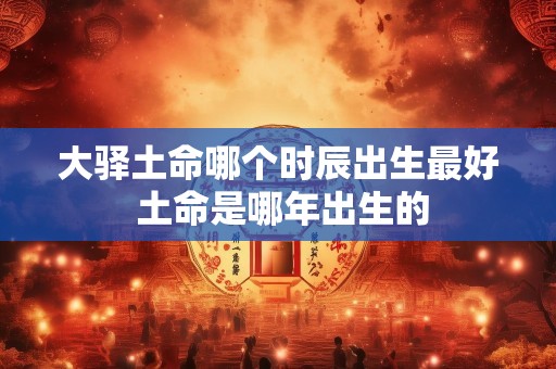 大驿土命哪个时辰出生最好 土命是哪年出生的