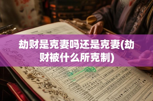 劫财是克妻吗还是克妻(劫财被什么所克制)