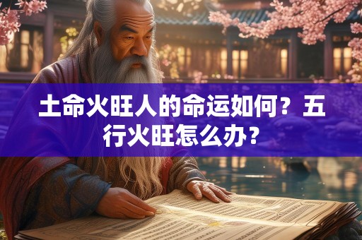 土命火旺人的命运如何？五行火旺怎么办？