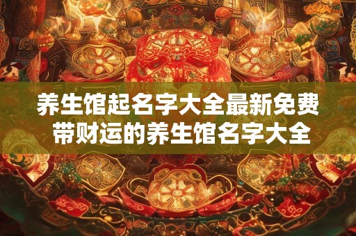 养生馆起名字大全最新免费 带财运的养生馆名字大全