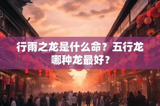 行雨之龙是什么命？五行龙哪种龙最好？