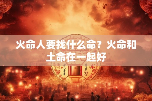 火命人要找什么命？火命和土命在一起好