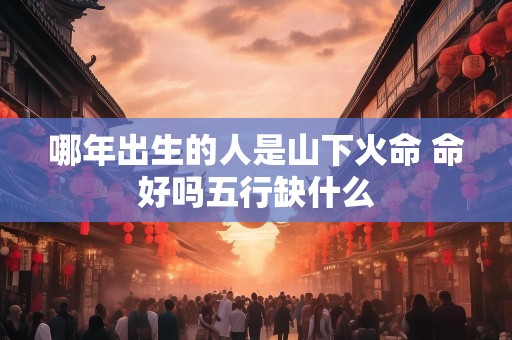 哪年出生的人是山下火命 命好吗五行缺什么