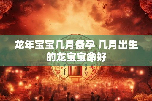 龙年宝宝几月备孕 几月出生的龙宝宝命好
