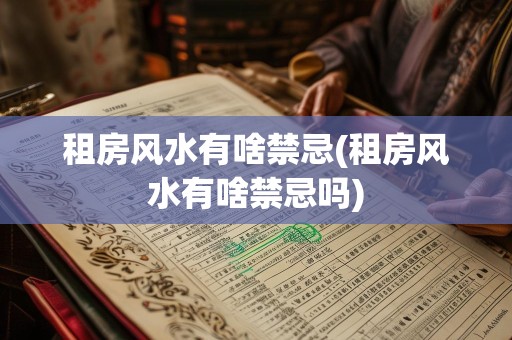 租房风水有啥禁忌(租房风水有啥禁忌吗)