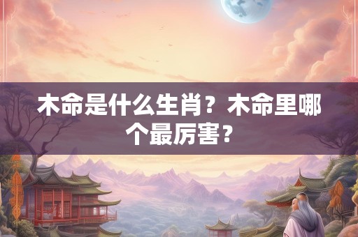 木命是什么生肖？木命里哪个最厉害？