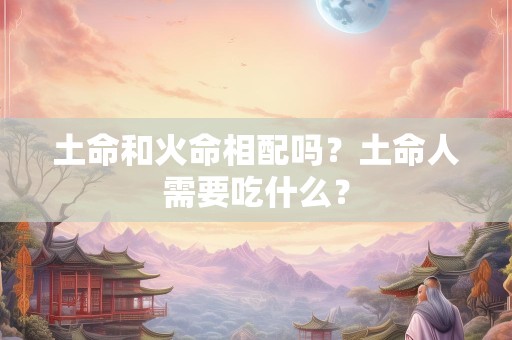 土命和火命相配吗？土命人需要吃什么？
