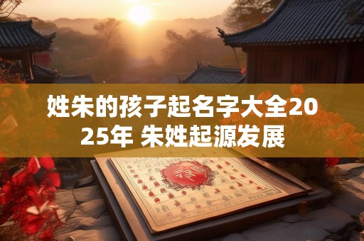 姓朱的孩子起名字大全2025年 朱姓起源发展