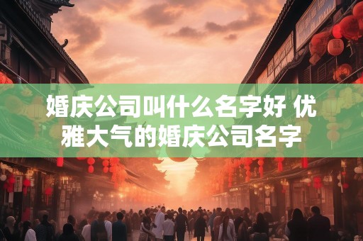 婚庆公司叫什么名字好 优雅大气的婚庆公司名字
