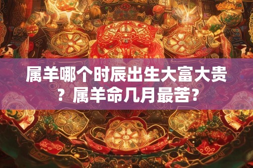 属羊哪个时辰出生大富大贵？属羊命几月最苦？