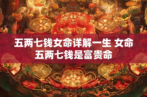 五两七钱女命详解一生 女命五两七钱是富贵命
