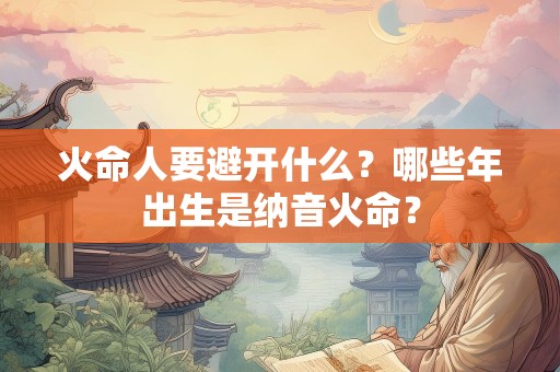 火命人要避开什么？哪些年出生是纳音火命？