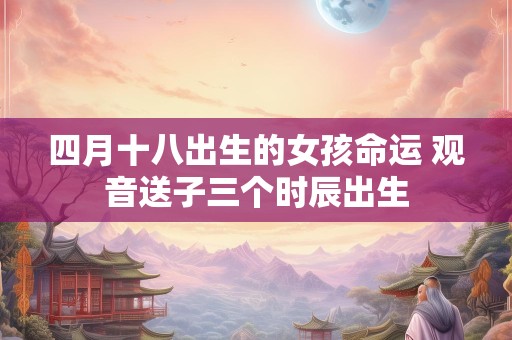 四月十八出生的女孩命运 观音送子三个时辰出生