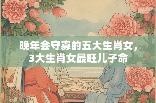 晚年会守寡的五大生肖女，3大生肖女最旺儿子命