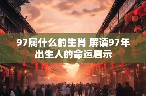 97属什么的生肖 解读97年出生人的命运启示