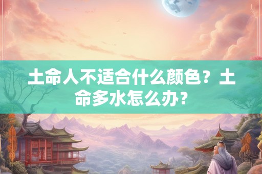 土命人不适合什么颜色？土命多水怎么办？