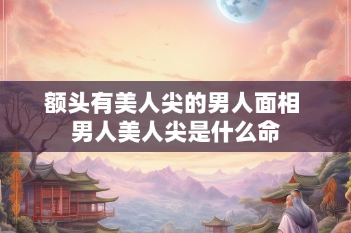 额头有美人尖的男人面相 男人美人尖是什么命