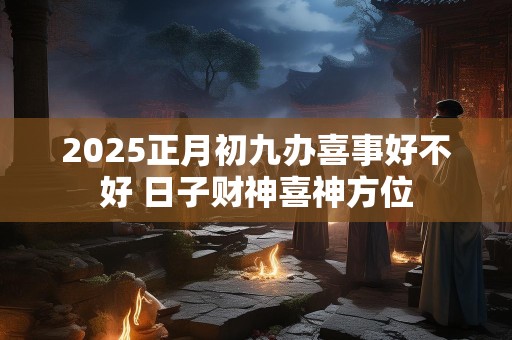 2025正月初九办喜事好不好 日子财神喜神方位