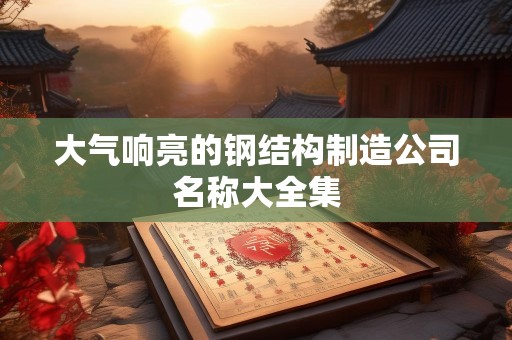 大气响亮的钢结构制造公司名称大全集