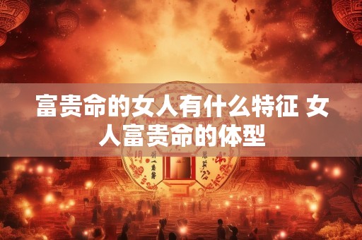 富贵命的女人有什么特征 女人富贵命的体型